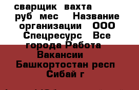 сварщик. вахта. 40 000 руб./мес. › Название организации ­ ООО Спецресурс - Все города Работа » Вакансии   . Башкортостан респ.,Сибай г.